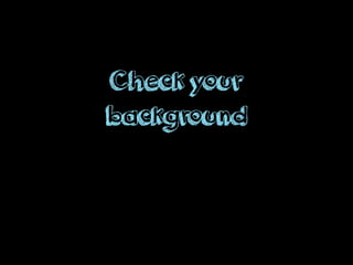 Check your
background
 