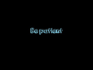 Be patient
 
