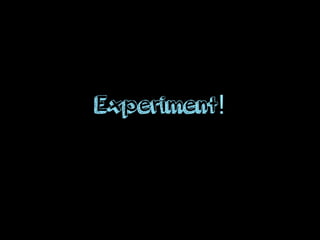 Experiment!
 