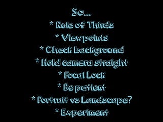 So...
* Rule of Thirds
* Viewpoints
* Check background
* Hold camera straight
* Focal Lock
* Be patient
* Portrait vs Landscape?
* Experiment
 