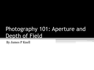 Photography 101: Aperture and
Depth of Field
By James P Knell
 