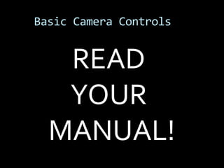 Basic Camera Controls


   READ
   YOUR
  MANUAL!
 
