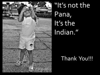 “It’s not the
Pana,
It’s the
Indian.”


  Thank You!!!
 