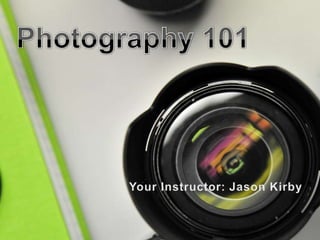 Photography 101 Your Instructor: Jason Kirby 