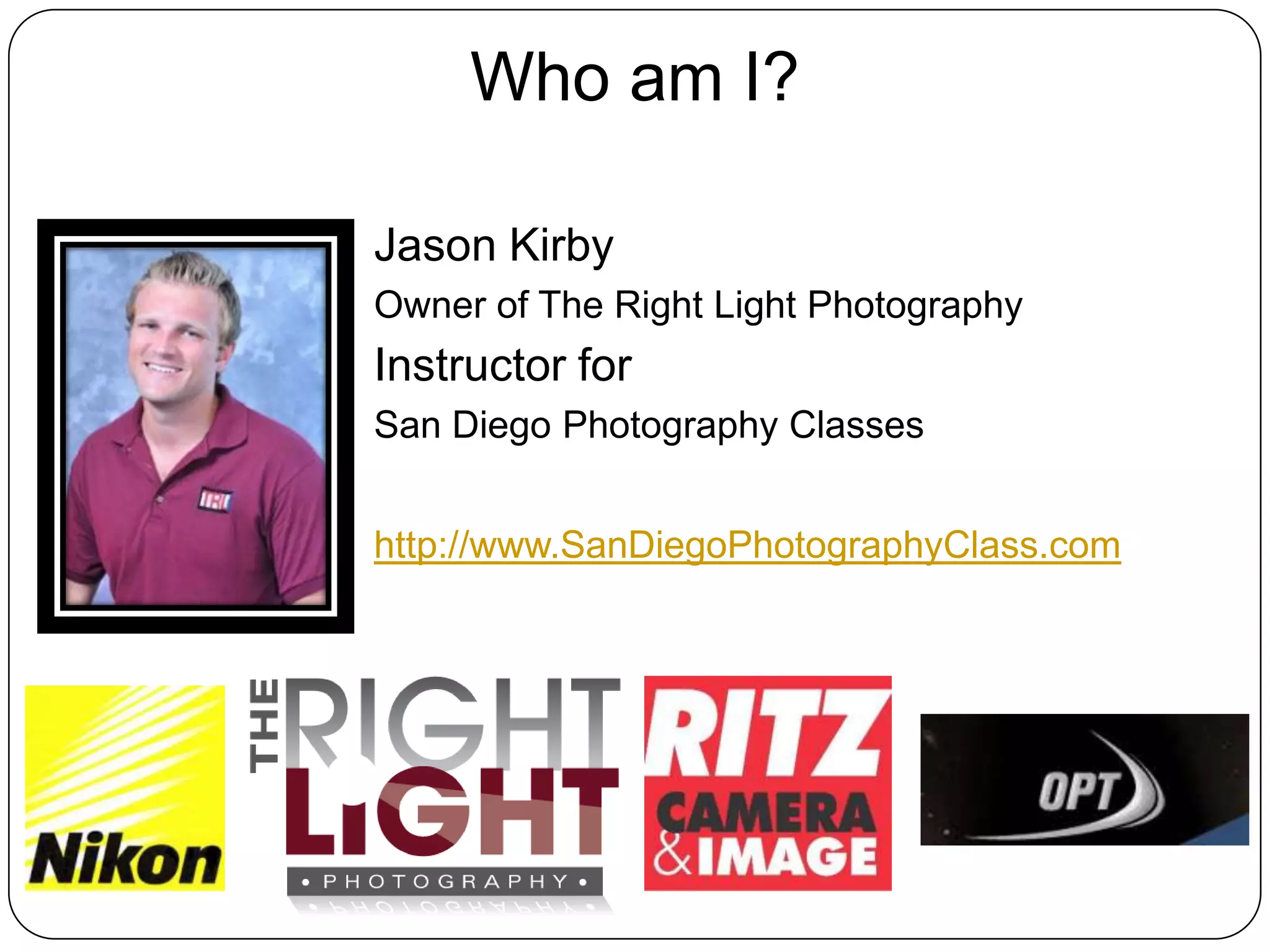 Who am I?Jason KirbyOwner of The Right Light PhotographyInstructor for San Diego Photography Classeshttp://www.SanDiegoPhotographyClass.com