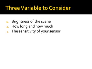 Three Variable to ConsiderBrightness of the sceneHow long and how muchThe sensitivity of your sensor 