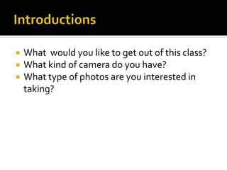IntroductionsWhat  would you like to get out of this class?What kind of camera do you have?What type of photos are you interested in taking?