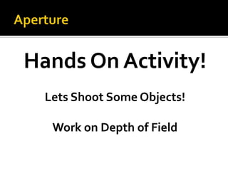 ApertureHands On Activity!Lets Shoot Some Objects!Work on Depth of Field