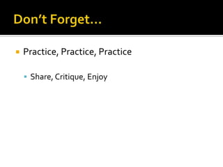 Don’t Forget…	Practice, Practice, PracticeShare, Critique, Enjoy