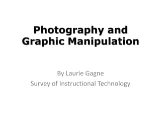 Photography and
Graphic Manipulation


          By Laurie Gagne
 Survey of Instructional Technology
 