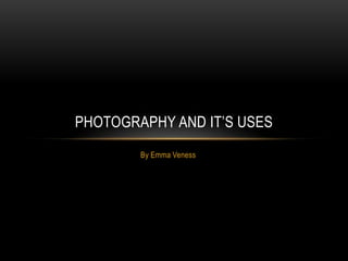 PHOTOGRAPHY AND IT’S USES
        By Emma Veness
 