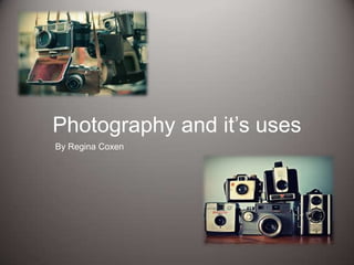 Photography and it’s uses
By Regina Coxen
 