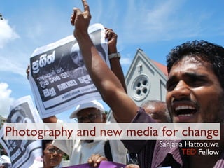 Photography and new media for change
                         Sanjana Hattotuwa
                                TED Fellow
 