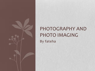 PHOTOGRAPHY AND
PHOTO IMAGING
By fateha

 