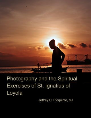 Photography and the Spiritual
Exercises of St. Ignatius of
Loyola
Jeffrey U. Pioquinto, SJ
 