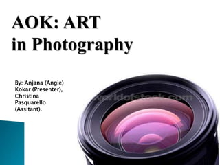AOK: ART
in Photography
By: Anjana (Angie)
Kokar (Presenter),
Christina
Pasquarello
(Assitant).
 