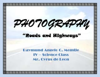 PHOTOGRAPHY
 “Roads and Highways”


 Raymund Angelo C. Memije
     IV – Science Class
     Mr. Cyrus de Leon
 