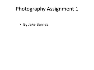 Photography Assignment 1
• By Jake Barnes
 