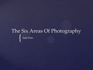 The Six Areas Of Photography
  {   Jade Hale
 