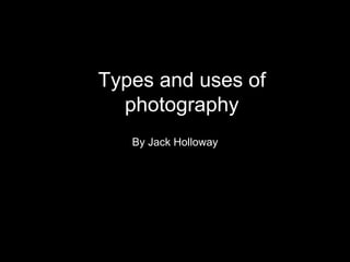 Types and uses of
photography
By Jack Holloway
 