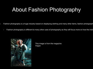 About Fashion Photography
• Fashion photography is a huge industry based on displaying clothing and many other items, fashion photography
• Fashion photography is different to many other uses of photography as they will focus more on how the indiv
This image is from the magazine
Vogue
 