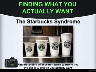 FINDING WHAT YOU
ACTUALLY WANT
The Starbucks Syndrome
Understanding what search terms to use to get
the books & articles you actually want
 