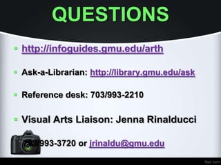 QUESTIONS
 http://infoguides.gmu.edu/arth
 Ask-a-Librarian: http://library.gmu.edu/ask
 Reference desk: 703/993-2210
 Visual Arts Liaison: Jenna Rinalducci
703/993-3720 or jrinaldu@gmu.edu
 