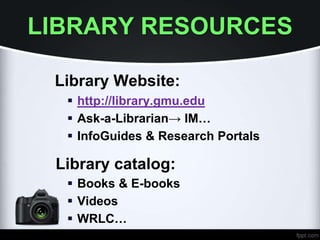 LIBRARY RESOURCES
Library Website:
 http://library.gmu.edu
 Ask-a-Librarian→ IM…
 InfoGuides & Research Portals
Library catalog:
 Books & E-books
 Videos
 WRLC…
 
