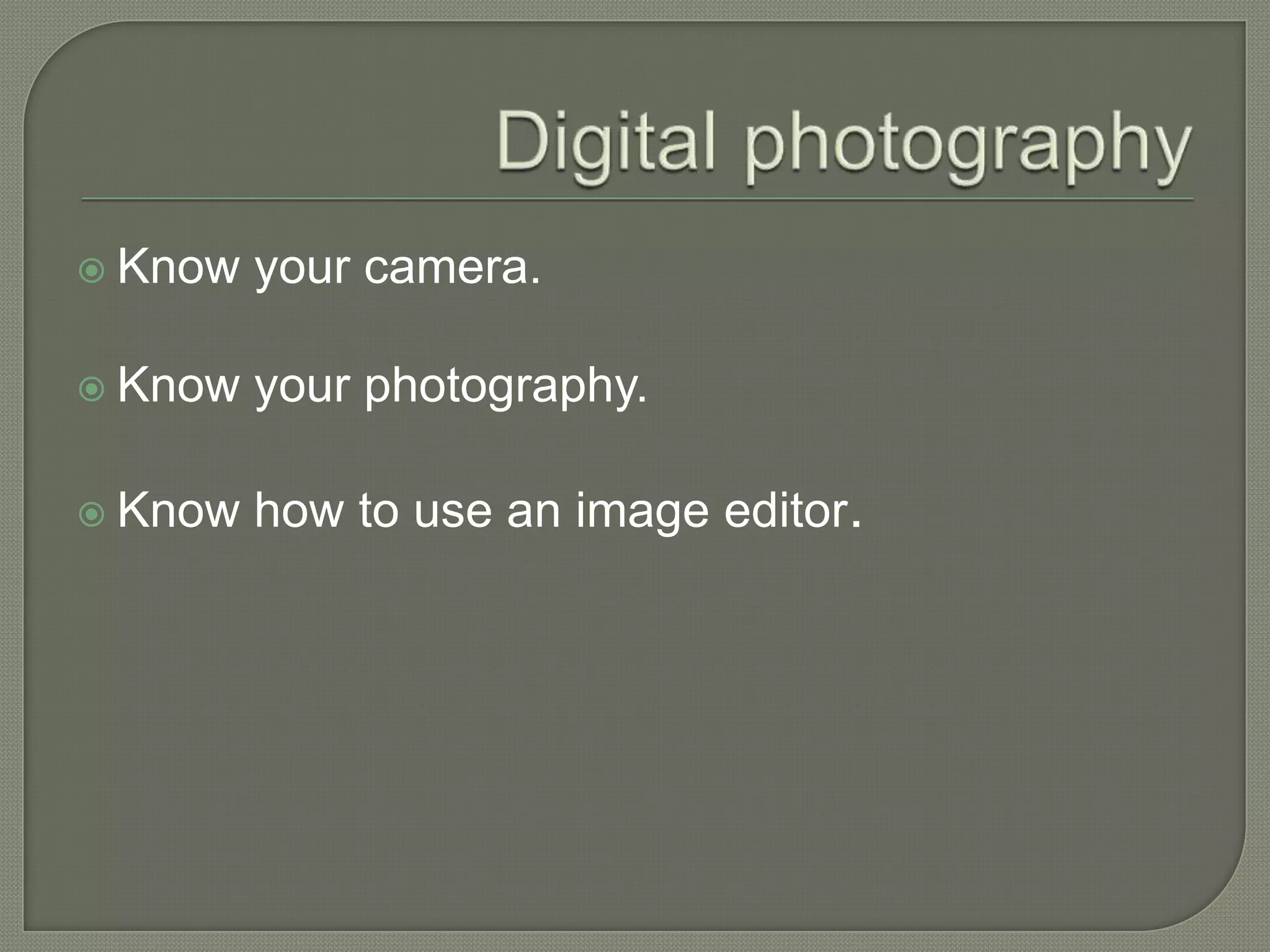 Digital photographyKnow your camera.Know your photography.Know how to use an image editor.