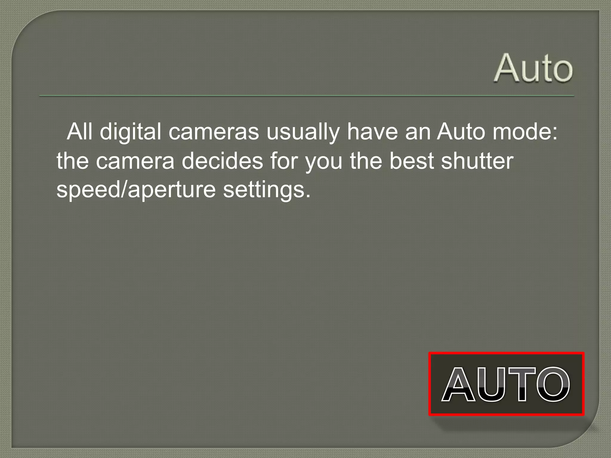 Auto All digital cameras usually have an Auto mode: the camera decides for you the best shutter speed/aperture settings. AUTO