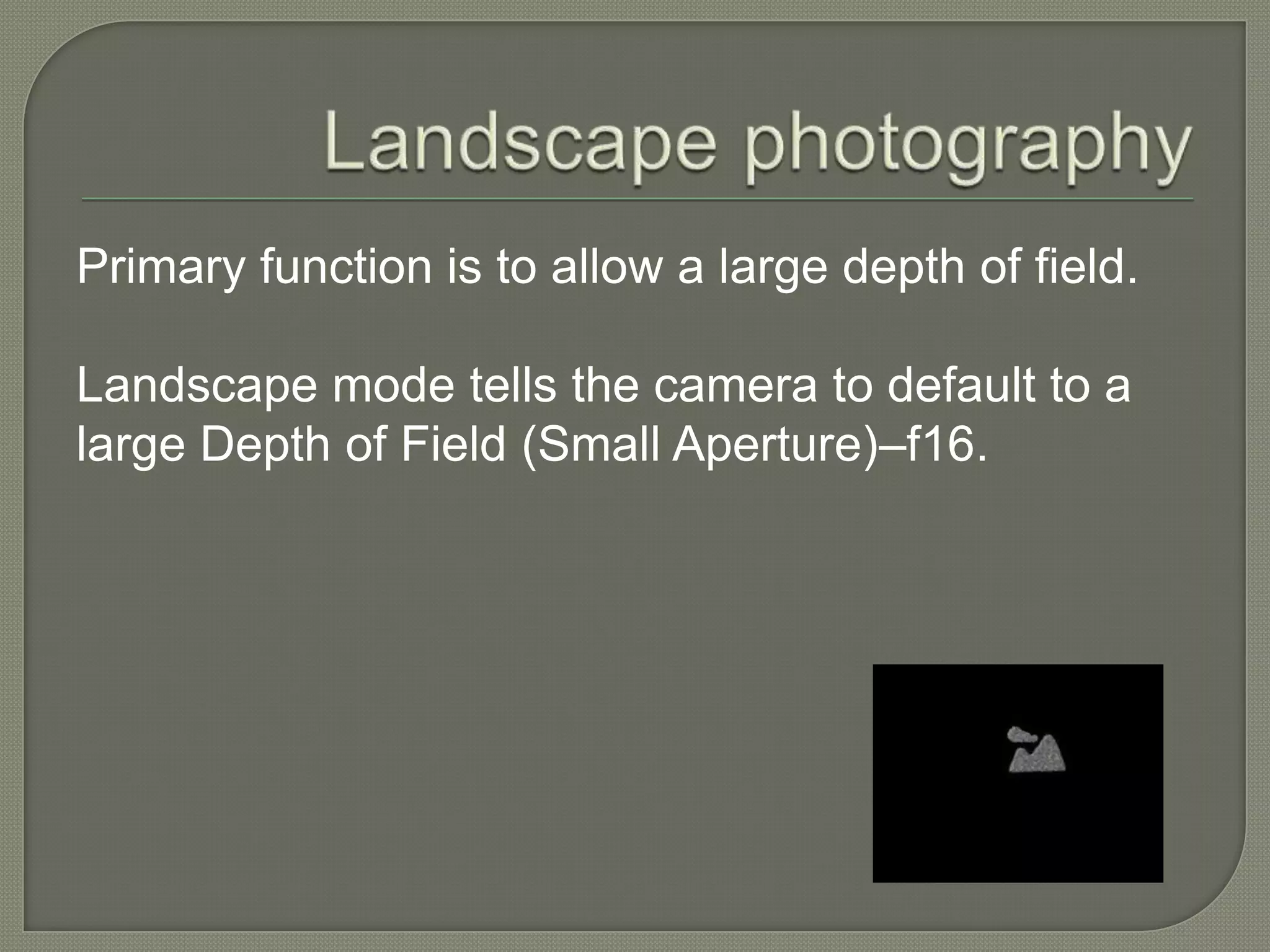 Landscape photographyPrimary function is to allow a large depth of field.Landscape mode tells the camera to default to a large Depth of Field (Small Aperture)–f16. 