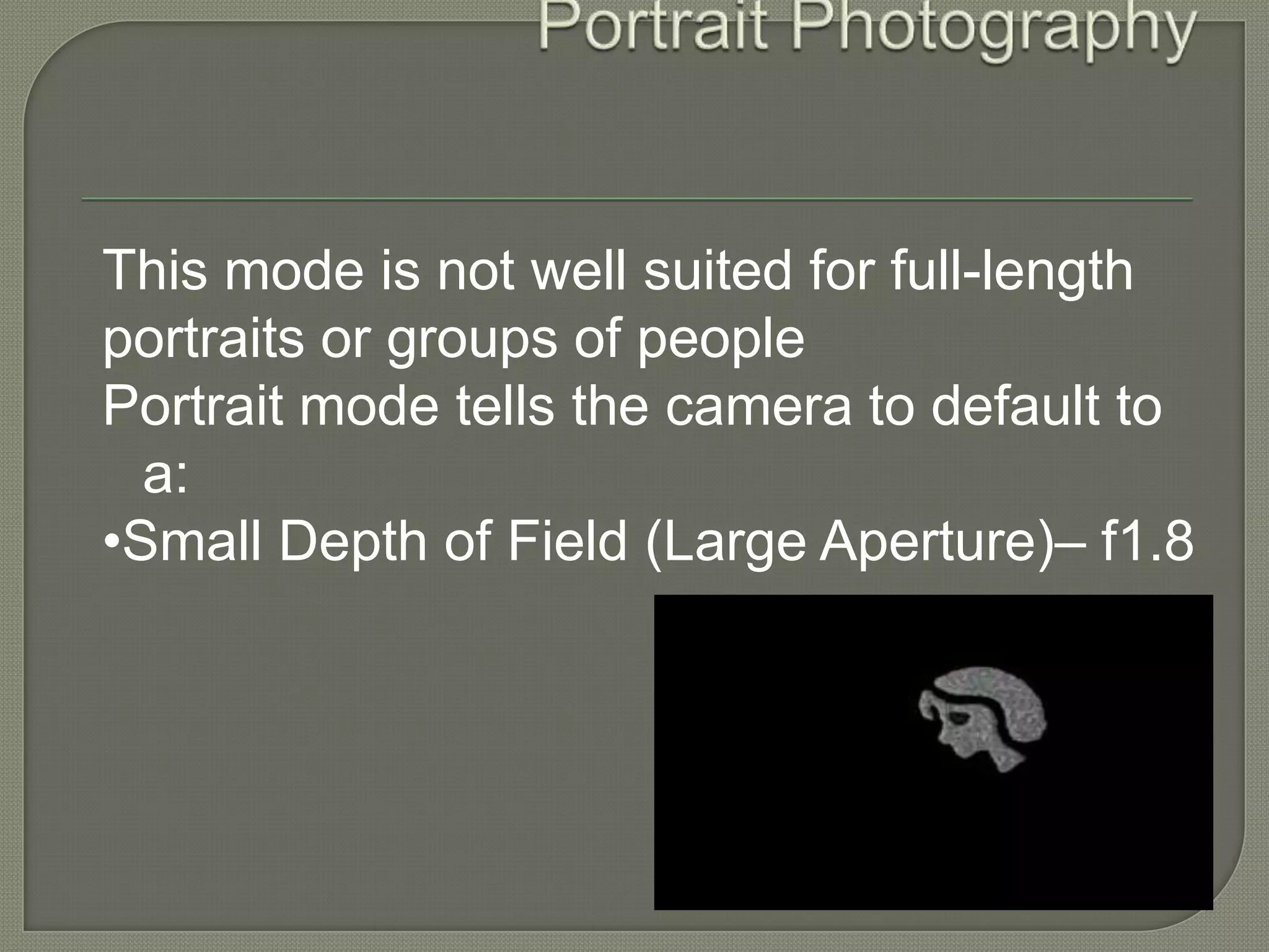 Portrait Photography This mode is not well suited for full-length portraits or groups of people Portrait mode tells the camera to default to a: •Small Depth of Field (Large Aperture)– f1.8 