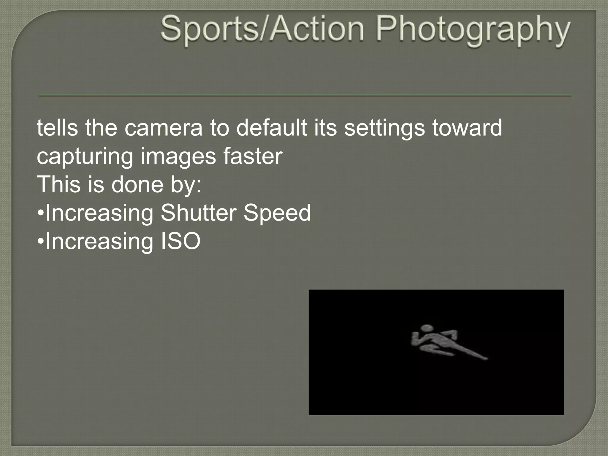 Sports/Action Photography tells the camera to default its settings toward capturing images faster This is done by: •Increasing Shutter Speed •Increasing ISO 