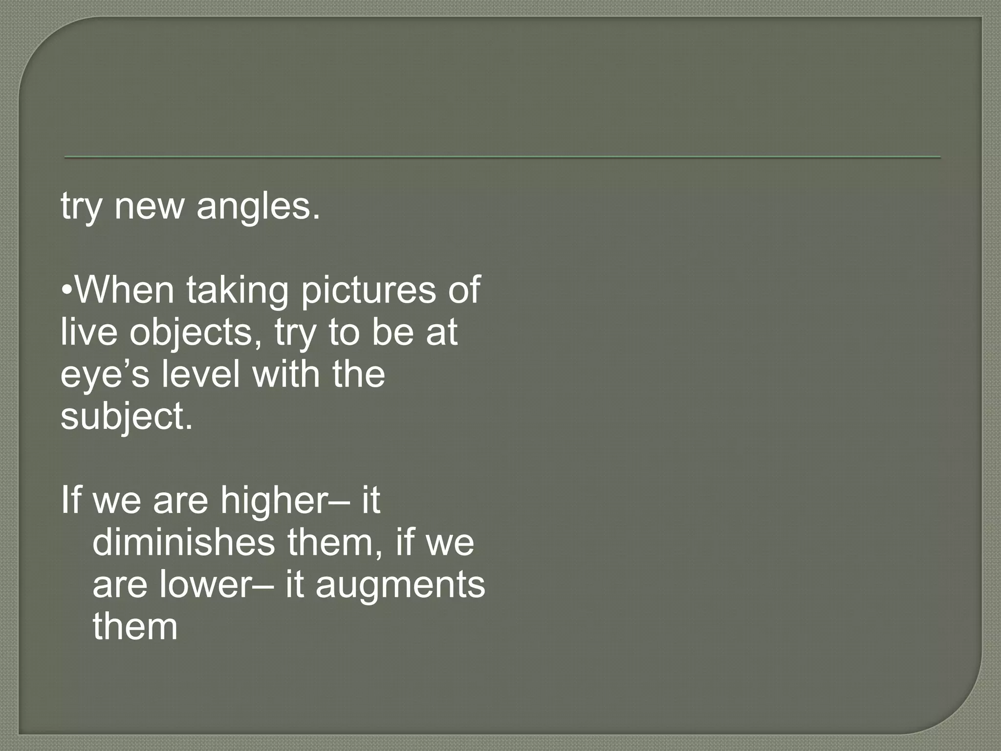 try new angles.•When taking pictures of live objects, try to be at eye’s level with the subject.If we are higher– itdiminishes them, if weare lower– it augmentsthem