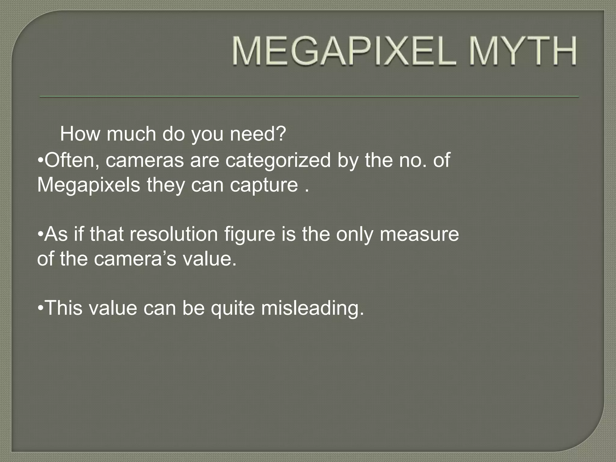 MEGAPIXEL MYTHHow much do you need? •Often, cameras are categorized by the no. of Megapixels they can capture .•As if that resolution figure is the only measure of the camera’s value.•This value can be quite misleading.