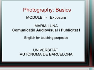 Photography: Basics MODULE I -  Exposure MARIA LUNA Comunicatió Audiovisual i Publicitat I English for teaching purposes UNIVERSITAT  AUTÓNOMA DE BARCELONA 