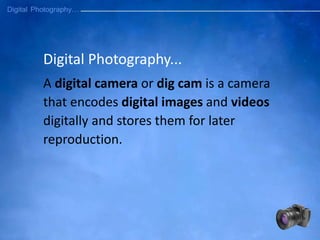 Digital Photography...
A digital camera or dig cam is a camera
that encodes digital images and videos
digitally and stores them for later
reproduction.
 