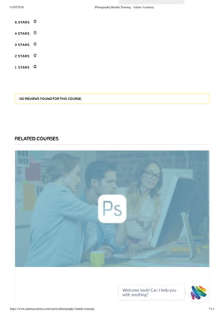 01/05/2018 Photography Bundle Training - Adams Academy
https://www.adamsacademy.com/course/photography-bundle-training/ 7/14
5 STARS
4 STARS
3 STARS
2 STARS
1 STARS
0
0
0
0
0
NO REVIEWS FOUND FOR THIS COURSE.
RELATED COURSES
Welcome back! Can I help you
with anything? 
 