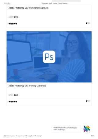 01/05/2018 Photography Bundle Training - Adams Academy
https://www.adamsacademy.com/course/photography-bundle-training/ 8/14
389
Adobe Photoshop CS3 Training for Beginners
£19£269

505
Adobe Photoshop CS3 Training - Advanced
£33£401

Welcome back! Can I help you
with anything? 
 