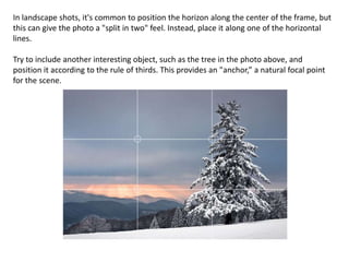 In landscape shots, it's common to position the horizon along the center of the frame, but
this can give the photo a "spli...