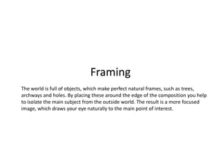 Framing
The world is full of objects, which make perfect natural frames, such as trees,
archways and holes. By placing these around the edge of the composition you help
to isolate the main subject from the outside world. The result is a more focused
image, which draws your eye naturally to the main point of interest.
 