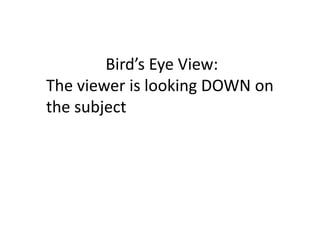 Bird’s Eye View:
The viewer is looking DOWN on
the subject
 