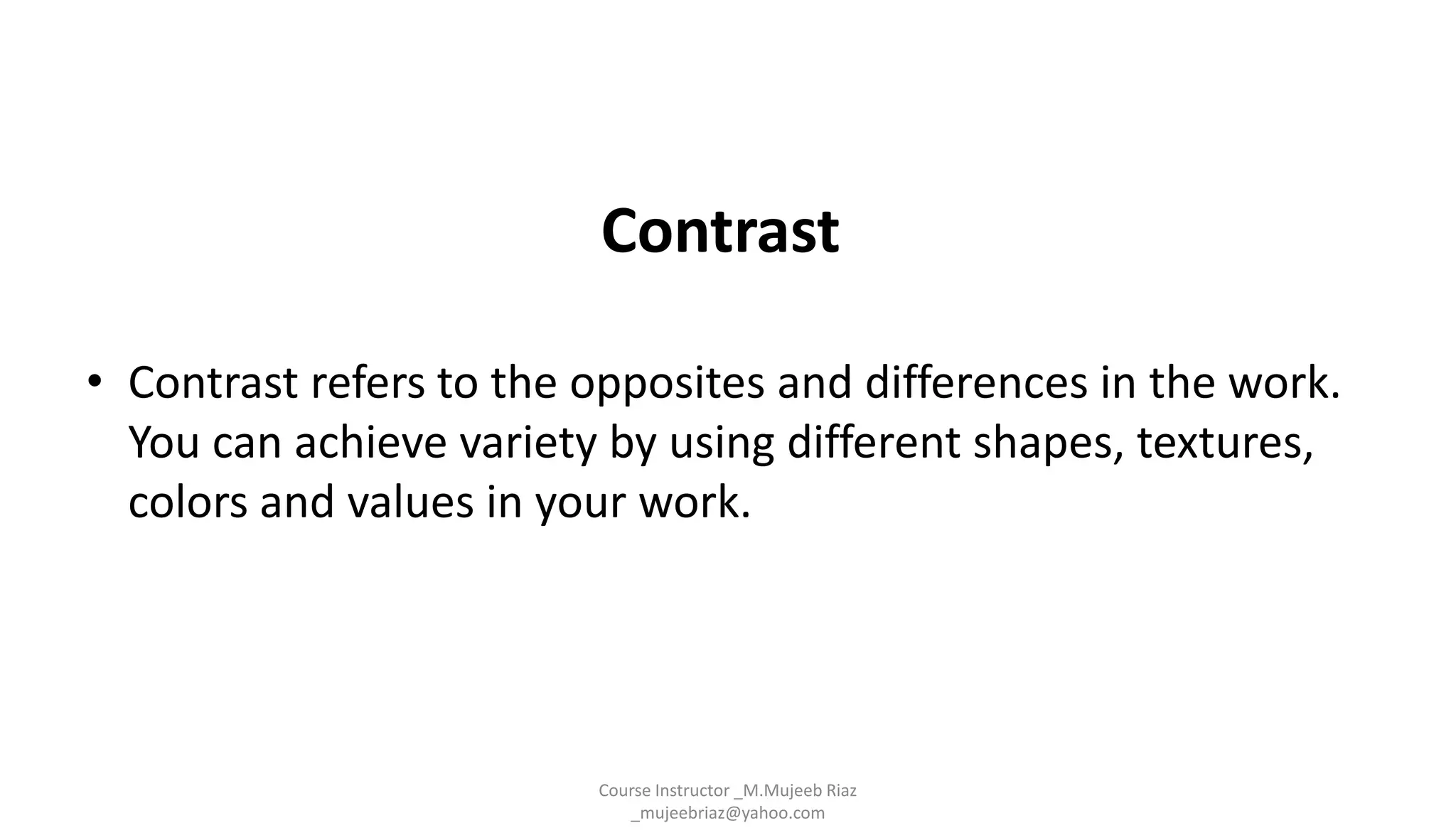 Contrast
• Contrast refers to the opposites and differences in the work.
You can achieve variety by using different shapes, textures,
colors and values in your work.
Course Instructor _M.Mujeeb Riaz
_mujeebriaz@yahoo.com
 