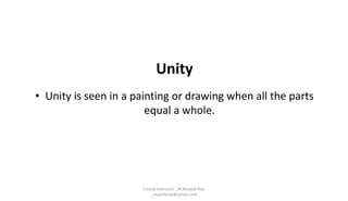 Unity
• Unity is seen in a painting or drawing when all the parts
equal a whole.
Course Instructor _M.Mujeeb Riaz
_mujeebriaz@yahoo.com
 