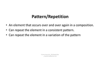 Pattern/Repetition
• An element that occurs over and over again in a composition.
• Can repeat the element in a consistent pattern.
• Can repeat the element in a variation of the pattern
Course Instructor _M.Mujeeb Riaz
_mujeebriaz@yahoo.com
 
