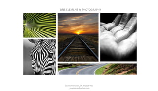 LINE ELEMENT IN PHOTOGRAPHY
Course Instructor _M.Mujeeb Riaz
_mujeebriaz@yahoo.com
 