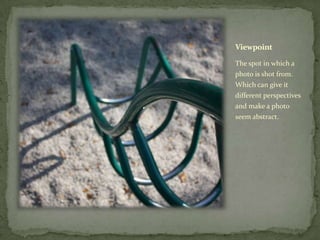 Viewpoint

The spot in which a
photo is shot from.
Which can give it
different perspectives
and make a photo
seem abstract.
 