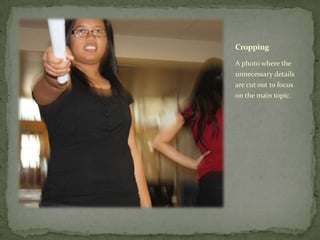 Cropping

A photo where the
unnecessary details
are cut out to focus
on the main topic.
 