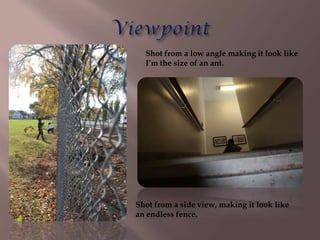 Shot from a low angle making it look like
  I’m the size of an ant.




Shot from a side view, making it look like
an endless fence.
 