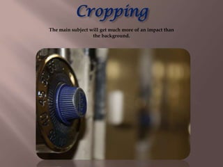 Cropping
The main subject will get much more of an impact than
                  the background.
 
